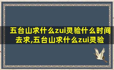 五台山求什么zui
灵验什么时间去求,五台山求什么zui
灵验 五台山许愿灵验吗